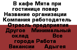 В кафе Мята при гостинице повар › Название организации ­ Компания-работодатель › Отрасль предприятия ­ Другое › Минимальный оклад ­ 15 000 - Все города Работа » Вакансии   . Адыгея респ.,Адыгейск г.